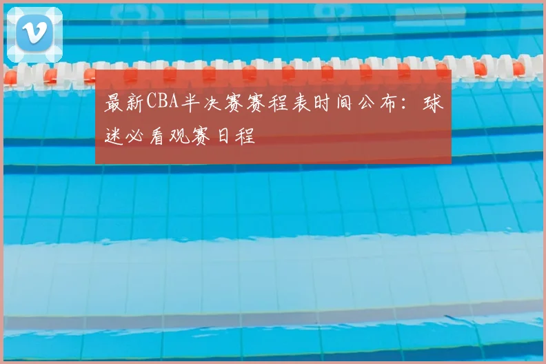 最新CBA半决赛赛程表时间公布：球迷必看观赛日程