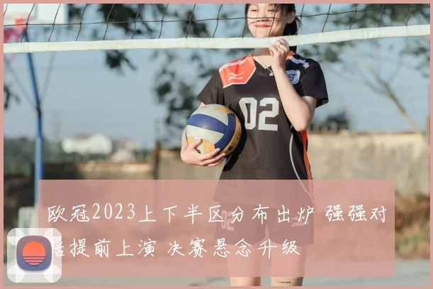 欧冠2023上下半区分布出炉 强强对话提前上演 决赛悬念升级