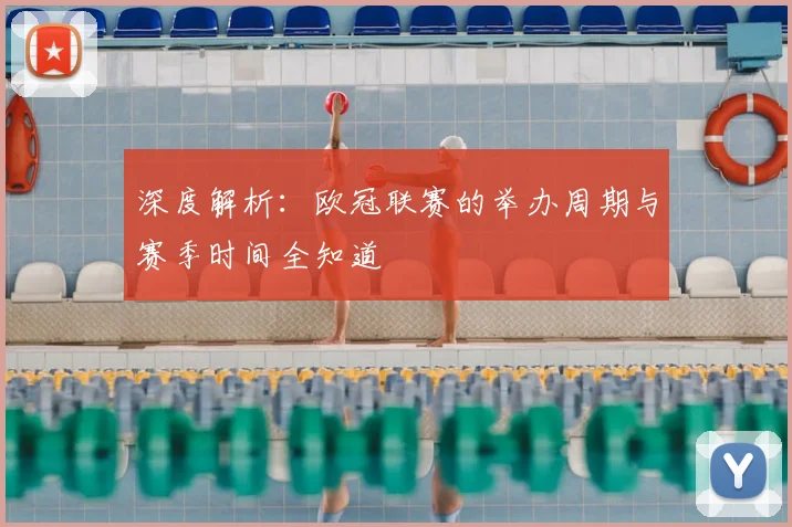 深度解析：欧冠联赛的举办周期与赛季时间全知道