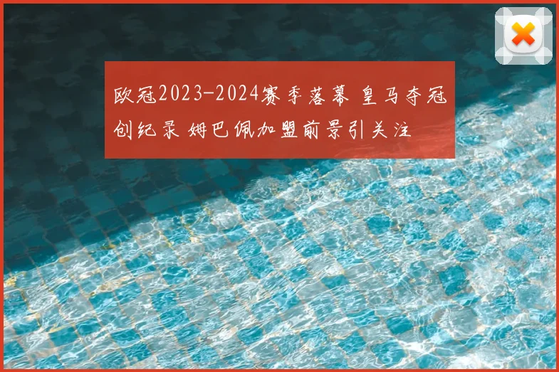 欧冠2023-2024赛季落幕 皇马夺冠创纪录 姆巴佩加盟前景引关注