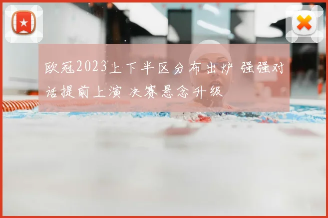 欧冠2023上下半区分布出炉 强强对话提前上演 决赛悬念升级