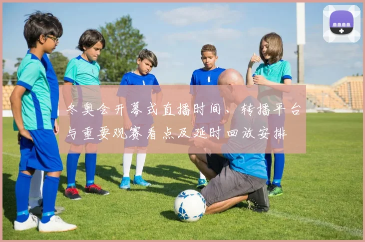 冬奥会开幕式直播时间、转播平台与重要观赛看点及延时回放安排