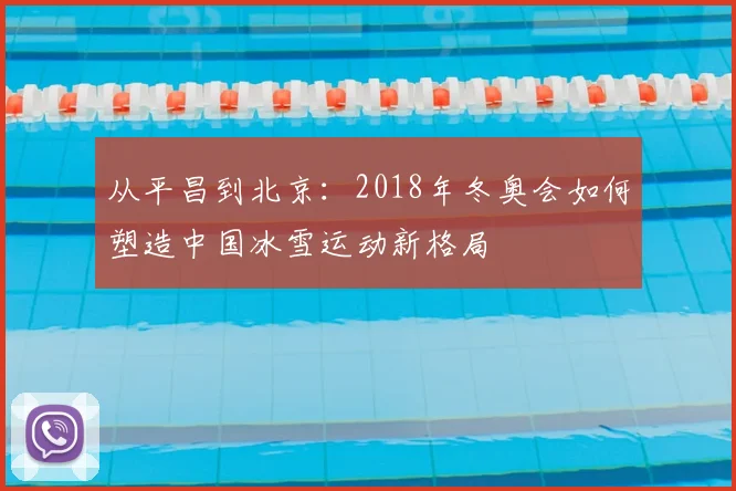 从平昌到北京：2018年冬奥会如何塑造中国冰雪运动新格局