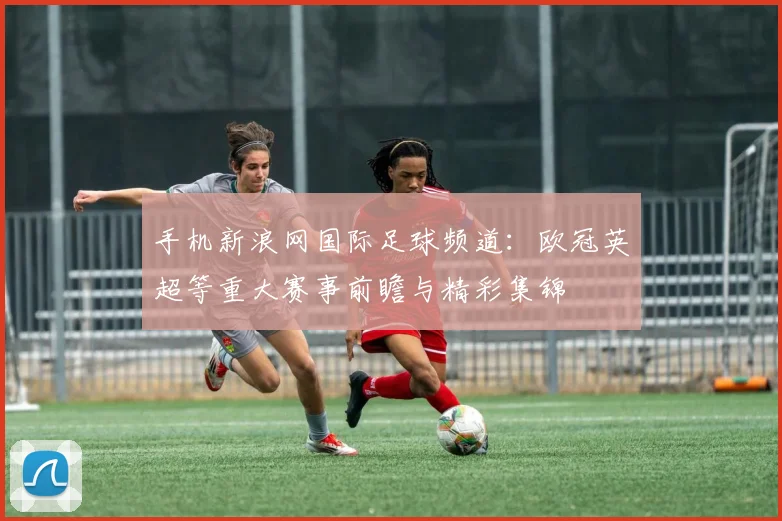 手机新浪网国际足球频道：欧冠英超等重大赛事前瞻与精彩集锦