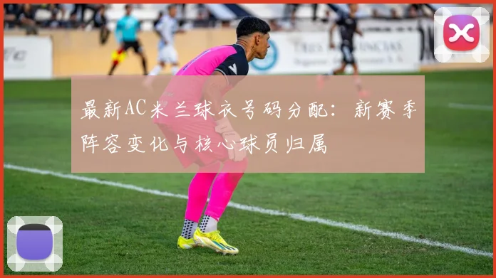 最新AC米兰球衣号码分配：新赛季阵容变化与核心球员归属