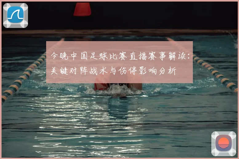 今晚中国足球比赛直播赛事解读：关键对阵战术与伤停影响分析