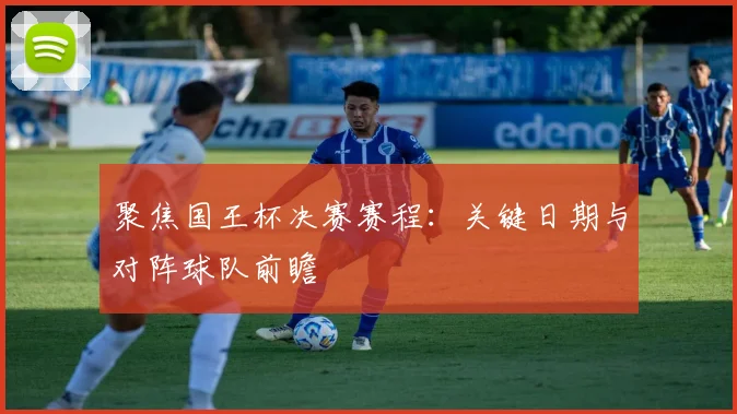 聚焦国王杯决赛赛程:关键日期与对阵球队前瞻