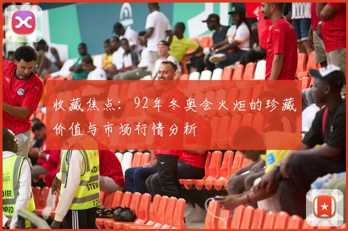 收藏焦点：92年冬奥会火炬的珍藏价值与市场行情分析