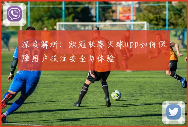 深度解析：欧冠联赛买球app如何保障用户投注安全与体验