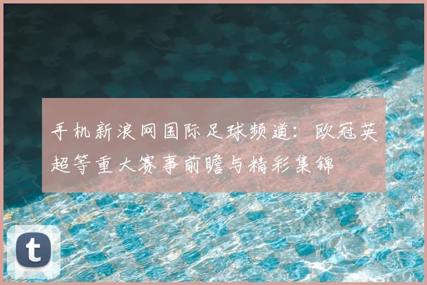 手机新浪网国际足球频道：欧冠英超等重大赛事前瞻与精彩集锦